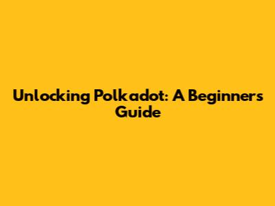 Unlocking Polkadot: A Beginner's Guide