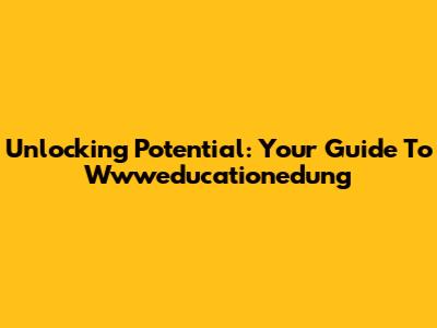Unlocking Potential: Your Guide To Wwweducationedung