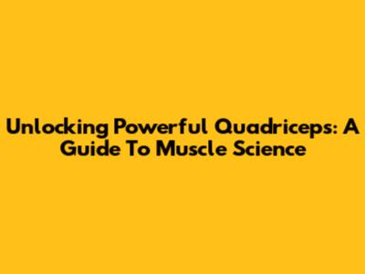 Unlocking Powerful Quadriceps: A Guide To Muscle Science