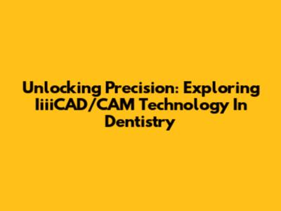 Unlocking Precision: Exploring IiiiCAD/CAM Technology In Dentistry