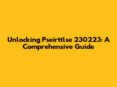 Unlocking Pseirttlse 230223: A Comprehensive Guide