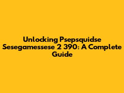 Unlocking Psepsquidse Sesegamessese 2 390: A Complete Guide