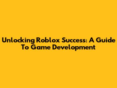 Unlocking Roblox Success: A Guide To Game Development