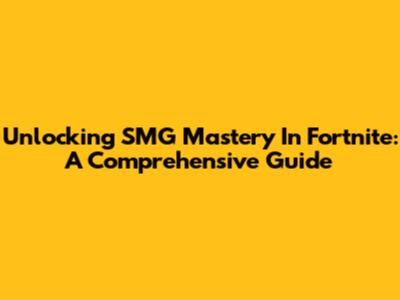 Unlocking SMG Mastery In Fortnite: A Comprehensive Guide