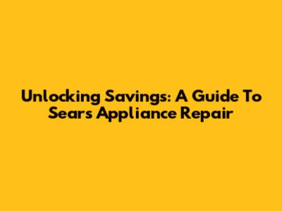 Unlocking Savings: A Guide To Sears Appliance Repair
