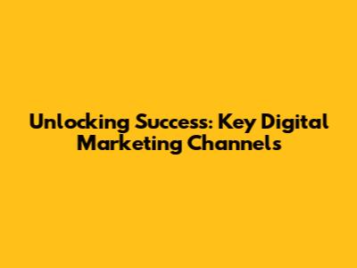 Unlocking Success: Key Digital Marketing Channels