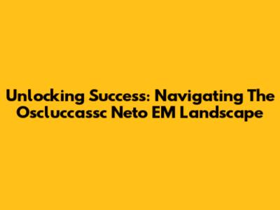 Unlocking Success: Navigating The Oscluccassc Neto EM Landscape