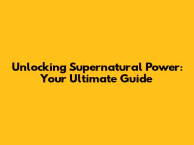 Unlocking Supernatural Power: Your Ultimate Guide