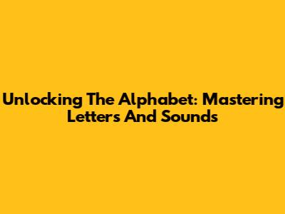 Unlocking The Alphabet: Mastering Letters And Sounds