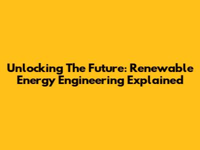 Unlocking The Future: Renewable Energy Engineering Explained