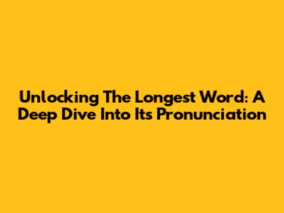 Unlocking The Longest Word: A Deep Dive Into Its Pronunciation