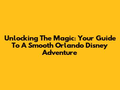 Unlocking The Magic: Your Guide To A Smooth Orlando Disney Adventure