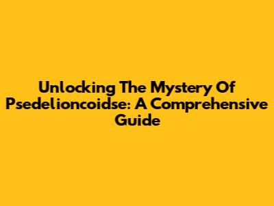 Unlocking The Mystery Of Psedelioncoidse: A Comprehensive Guide