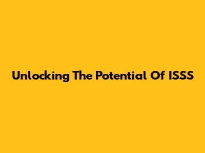 Unlocking The Potential Of ISSS