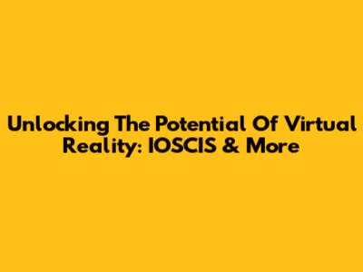Unlocking The Potential Of Virtual Reality: IOSCIS & More