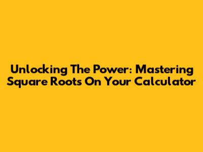 Unlocking The Power: Mastering Square Roots On Your Calculator