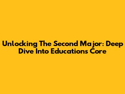 Unlocking The Second Major: Deep Dive Into Education's Core
