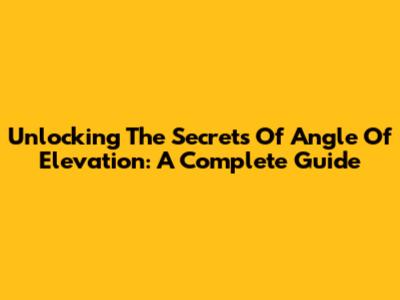 Unlocking The Secrets Of Angle Of Elevation: A Complete Guide
