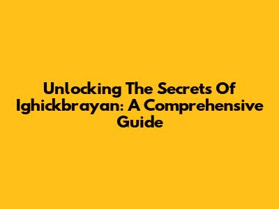 Unlocking The Secrets Of Ighickbrayan: A Comprehensive Guide