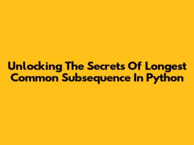 Unlocking The Secrets Of Longest Common Subsequence In Python