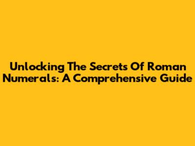 Unlocking The Secrets Of Roman Numerals: A Comprehensive Guide
