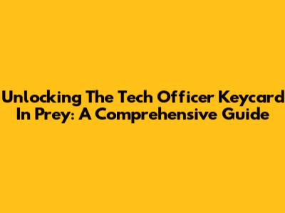 Unlocking The Tech Officer Keycard In Prey: A Comprehensive Guide