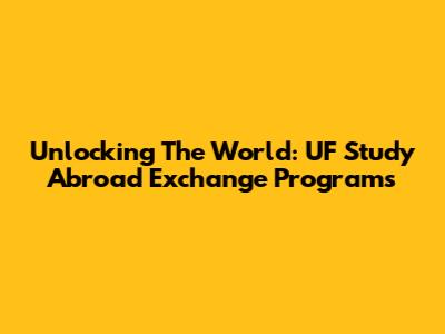 Unlocking The World: UF Study Abroad Exchange Programs