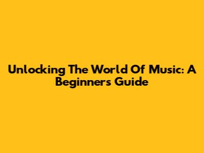 Unlocking The World Of Music: A Beginner's Guide