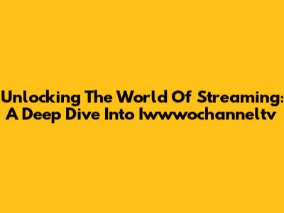 Unlocking The World Of Streaming: A Deep Dive Into Iwwwochanneltv