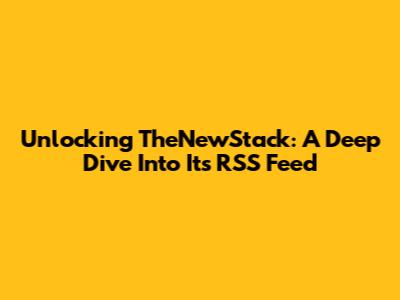 Unlocking TheNewStack: A Deep Dive Into Its RSS Feed