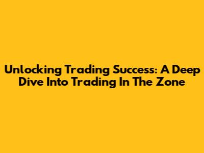 Unlocking Trading Success: A Deep Dive Into 'Trading In The Zone'