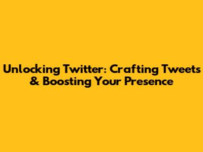 Unlocking Twitter: Crafting Tweets & Boosting Your Presence