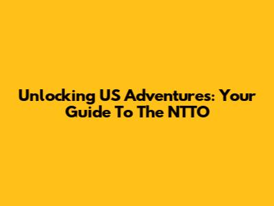 Unlocking US Adventures: Your Guide To The NTTO