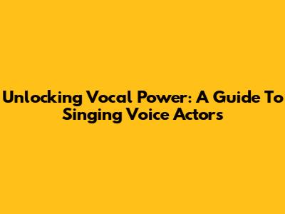 Unlocking Vocal Power: A Guide To Singing Voice Actors