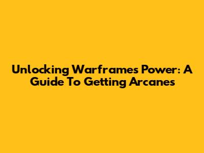 Unlocking Warframe's Power: A Guide To Getting Arcanes