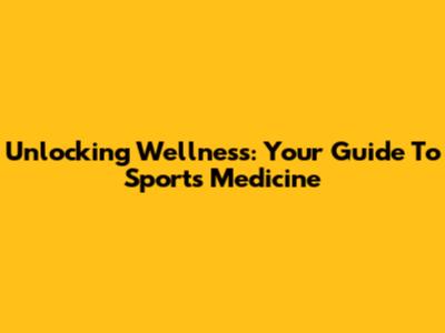 Unlocking Wellness: Your Guide To Sports Medicine