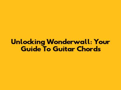 Unlocking Wonderwall: Your Guide To Guitar Chords