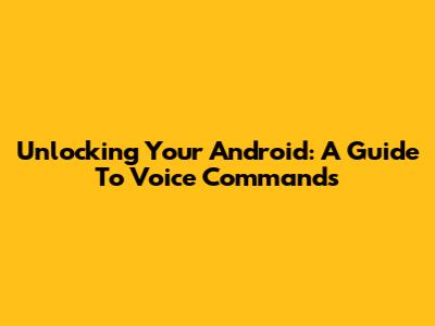 Unlocking Your Android: A Guide To Voice Commands