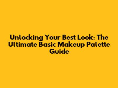 Unlocking Your Best Look: The Ultimate Basic Makeup Palette Guide