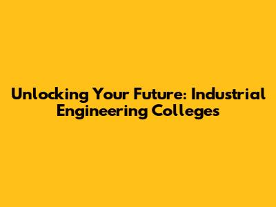 Unlocking Your Future: Industrial Engineering Colleges