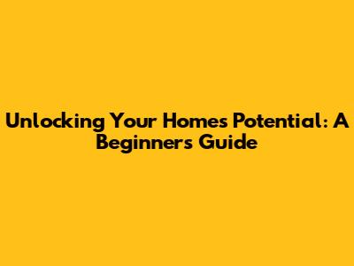 Unlocking Your Home's Potential: A Beginner's Guide