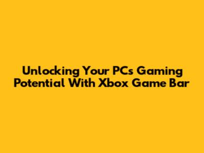 Unlocking Your PC's Gaming Potential With Xbox Game Bar