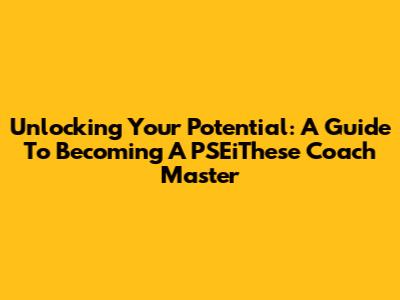 Unlocking Your Potential: A Guide To Becoming A PSEiThese Coach Master