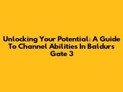 Unlocking Your Potential: A Guide To Channel Abilities In Baldur's Gate 3