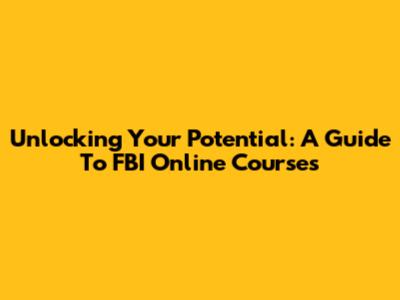 Unlocking Your Potential: A Guide To FBI Online Courses