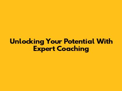 Unlocking Your Potential With Expert Coaching