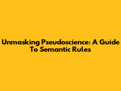 Unmasking Pseudoscience: A Guide To Semantic Rules