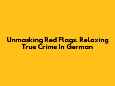 Unmasking Red Flags: Relaxing True Crime In German