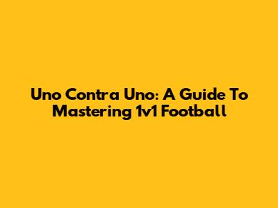Uno Contra Uno: A Guide To Mastering 1v1 Football