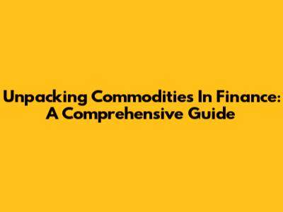 Unpacking Commodities In Finance: A Comprehensive Guide